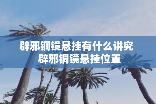 辟邪铜镜悬挂有什么讲究 辟邪铜镜悬挂位置