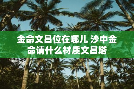 金命文昌位在哪儿 沙中金命请什么材质文昌塔