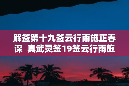 解签第十九签云行雨施正春深 真武灵签19签云行雨施