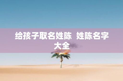给孩子取名姓陈 姓陈名字大全
