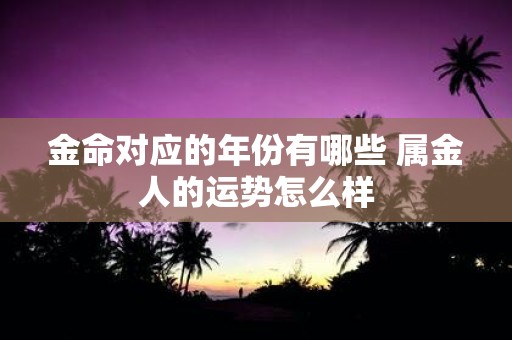 金命对应的年份有哪些 属金人的运势怎么样
