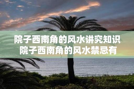 院子西南角的风水讲究知识 院子西南角的风水禁忌有哪些