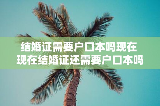 结婚证需要户口本吗现在 现在结婚证还需要户口本吗