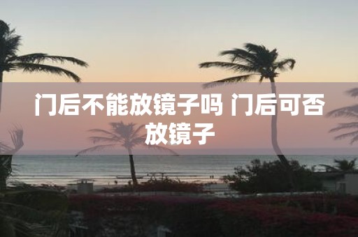 门后不能放镜子吗 门后可否放镜子
