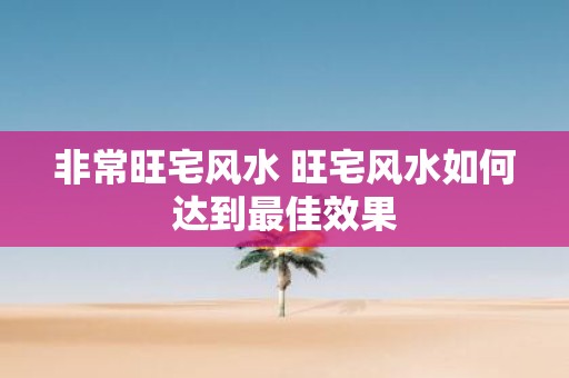 非常旺宅风水 旺宅风水如何达到最佳效果