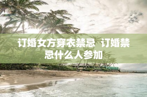 订婚女方穿衣禁忌 订婚禁忌什么人参加