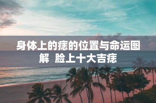 身体上的痣的位置与命运图解 脸上十大吉痣