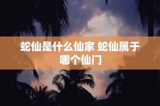蛇仙是什么仙家 蛇仙属于哪个仙门