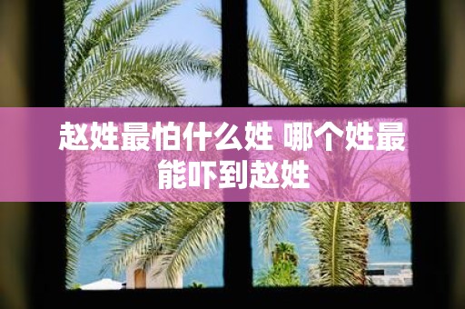 赵姓最怕什么姓 哪个姓最能吓到赵姓