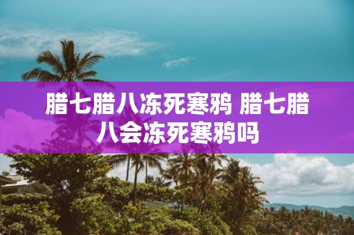 腊七腊八冻死寒鸦 腊七腊八会冻死寒鸦吗