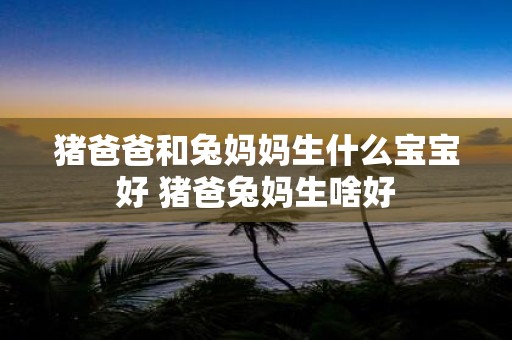 猪爸爸和兔妈妈生什么宝宝好 猪爸兔妈生啥好
