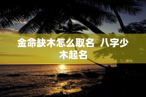 金命缺木怎么取名 八字少木起名
