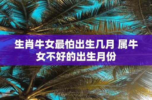 生肖牛女最怕出生几月 属牛女不好的出生月份