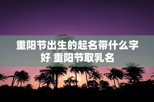 重阳节出生的起名带什么字好 重阳节取乳名