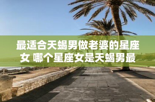 最适合天蝎男做老婆的星座女 哪个星座女是天蝎男最佳老婆