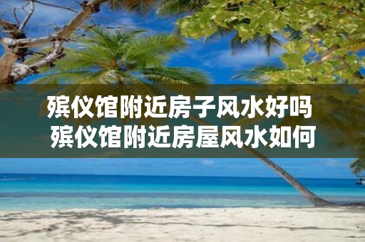 殡仪馆附近房子风水好吗 殡仪馆附近房屋风水如何
