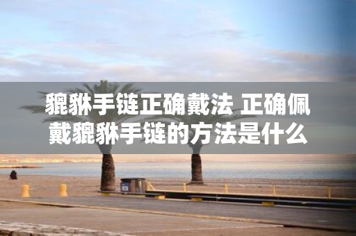 貔貅手链正确戴法 正确佩戴貔貅手链的方法是什么