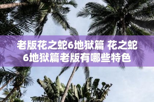 老版花之蛇6地狱篇 花之蛇6地狱篇老版有哪些特色