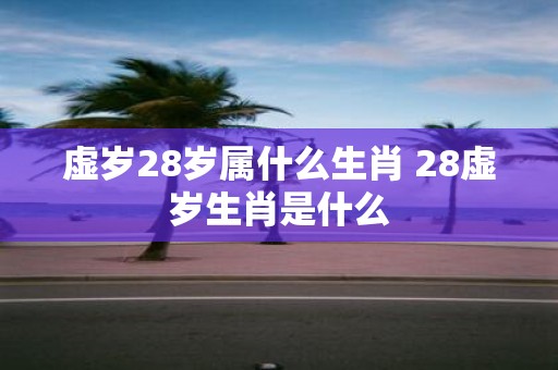 虚岁28岁属什么生肖 28虚岁生肖是什么
