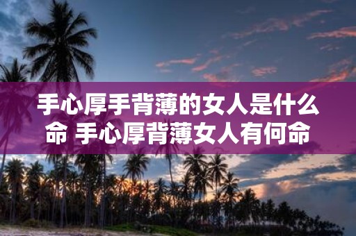 手心厚手背薄的女人是什么命 手心厚背薄女人有何命运
