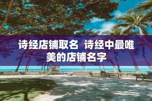诗经店铺取名 诗经中最唯美的店铺名字