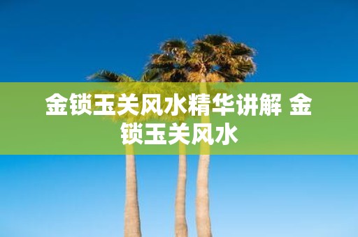 金锁玉关风水精华讲解 金锁玉关风水