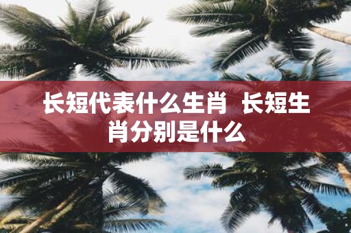 长短代表什么生肖 长短生肖分别是什么