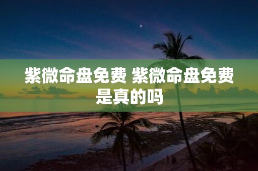 紫微命盘免费 紫微命盘免费是真的吗