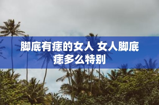 脚底有痣的女人 女人脚底痣多么特别