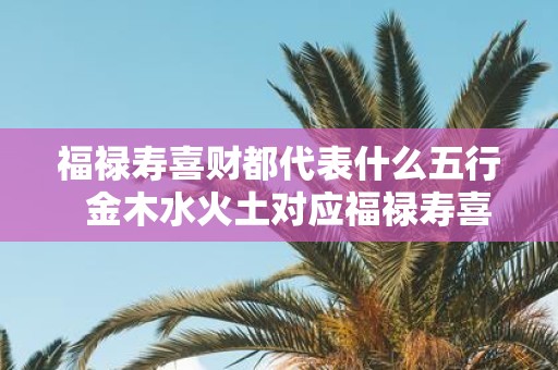 福禄寿喜财都代表什么五行 金木水火土对应福禄寿喜财