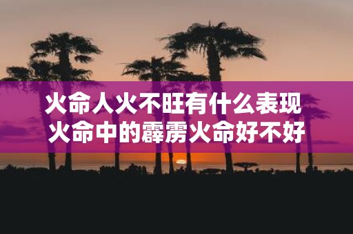 火命人火不旺有什么表现 火命中的霹雳火命好不好
