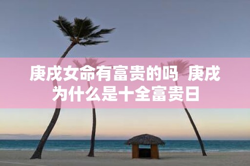 庚戌女命有富贵的吗 庚戌为什么是十全富贵日