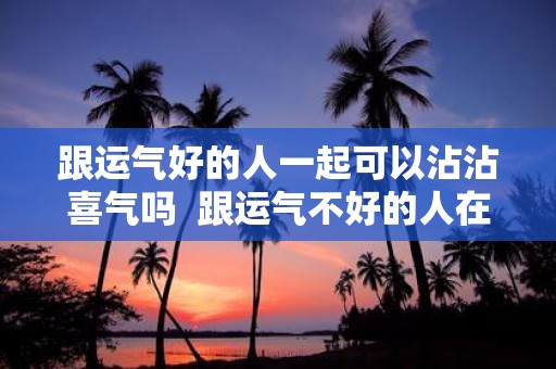 跟运气好的人一起可以沾沾喜气吗 跟运气不好的人在一起会影响运气吗