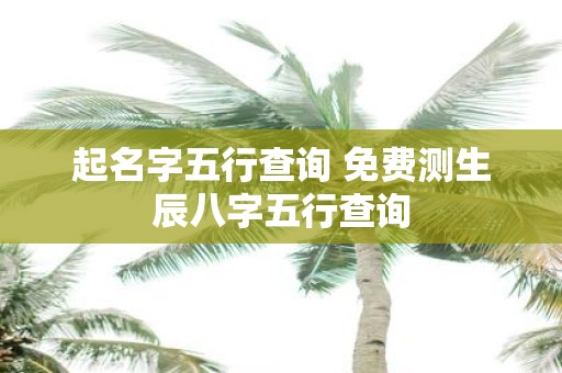 起名字五行查询 免费测生辰八字五行查询