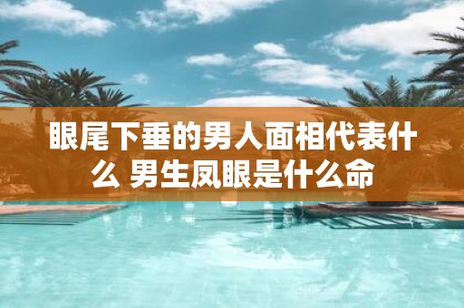 眼尾下垂的男人面相代表什么 男生凤眼是什么命