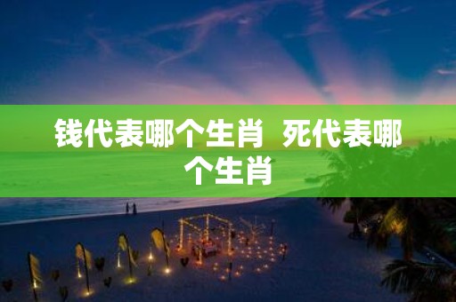 钱代表哪个生肖 死代表哪个生肖