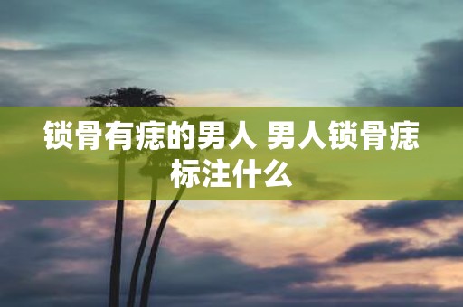 锁骨有痣的男人 男人锁骨痣标注什么