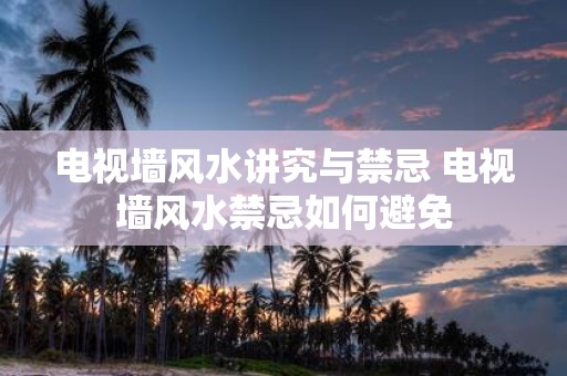 电视墙风水讲究与禁忌 电视墙风水禁忌如何避免