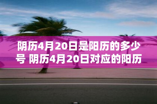 阴历4月20日是阳历的多少号 阴历4月20日对应的阳历日期是什么