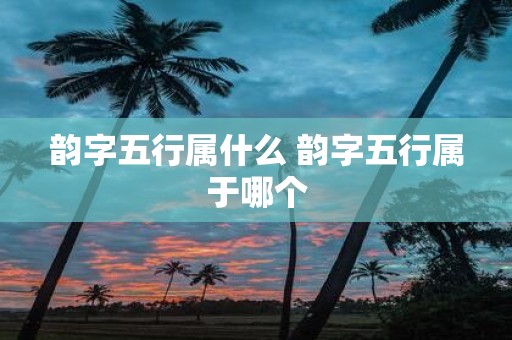 韵字五行属什么 韵字五行属于哪个