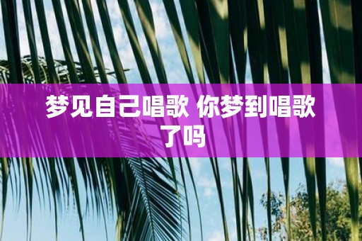 梦见自己唱歌 你梦到唱歌了吗