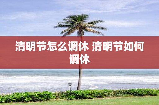 清明节怎么调休 清明节如何调休