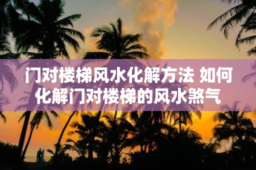 门对楼梯风水化解方法 如何化解门对楼梯的风水煞气