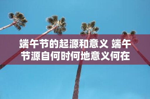 端午节的起源和意义 端午节源自何时何地意义何在