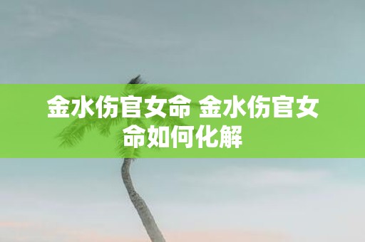 金水伤官女命 金水伤官女命如何化解