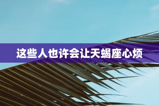 这些人也许会让天蝎座心烦