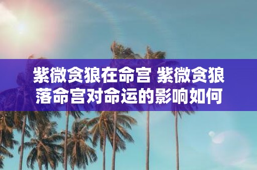 紫微贪狼在命宫 紫微贪狼落命宫对命运的影响如何