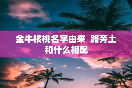 金牛核桃名字由来 路旁土和什么相配