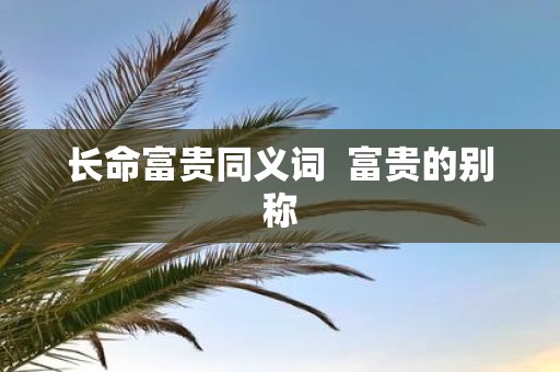 长命富贵同义词 富贵的别称