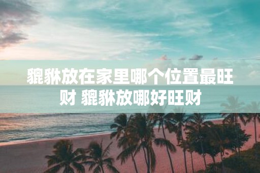 貔貅放在家里哪个位置最旺财 貔貅放哪好旺财